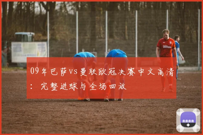 09年巴萨vs曼联欧冠决赛中文高清：完整进球与全场回放