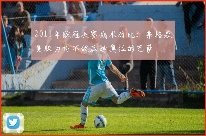 2011年欧冠决赛战术对比：弗格森曼联为何不敌瓜迪奥拉的巴萨