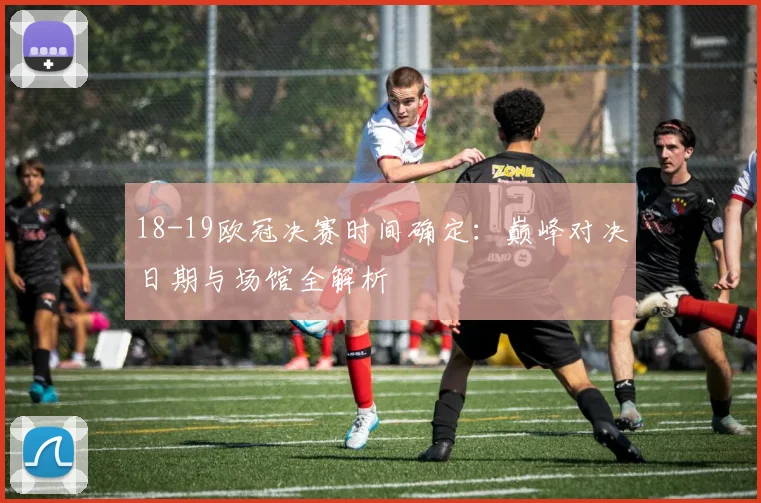 18-19欧冠决赛时间确定:巅峰对决日期与场馆全解析