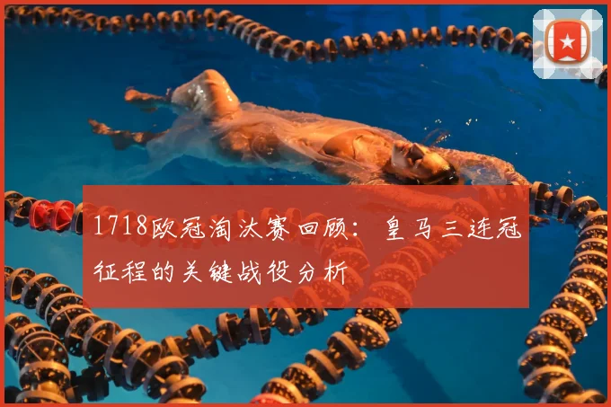 1718欧冠淘汰赛回顾:皇马三连冠征程的关键战役分析