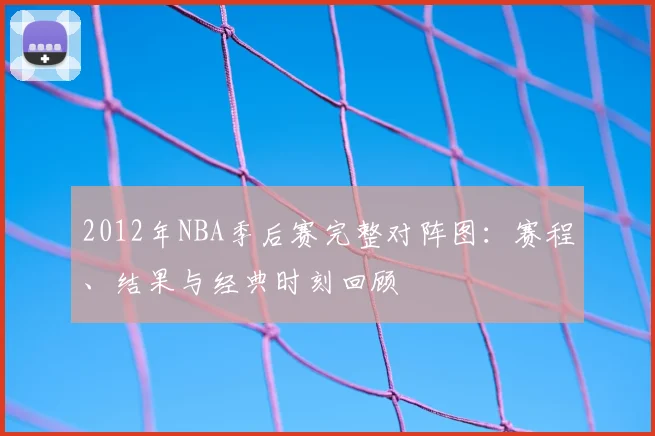 2012年NBA季后赛完整对阵图：赛程、结果与经典时刻回顾