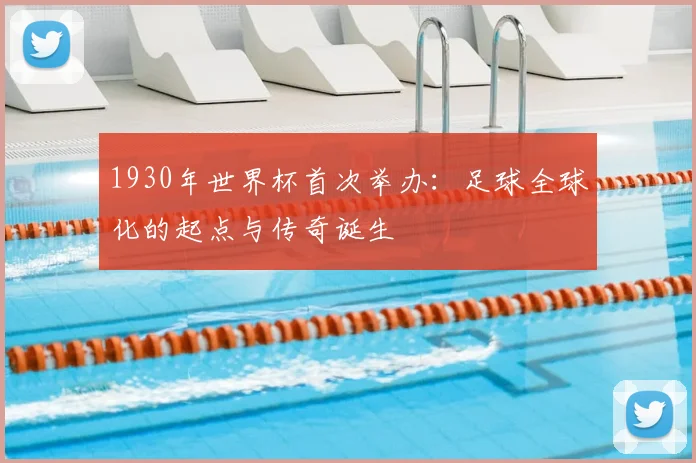 1930年世界杯首次举办：足球全球化的起点与传奇诞生