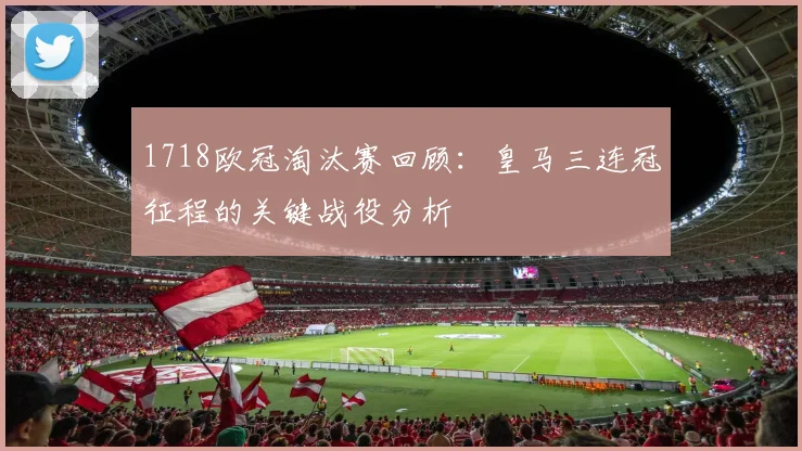 1718欧冠淘汰赛回顾:皇马三连冠征程的关键战役分析