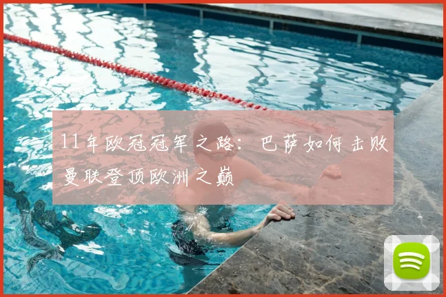 11年欧冠冠军之路:巴萨如何击败曼联登顶欧洲之巅