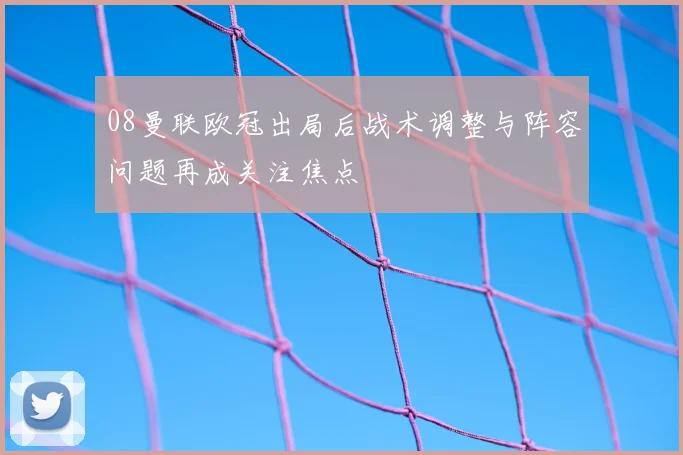 08曼联欧冠出局后战术调整与阵容问题再成关注焦点