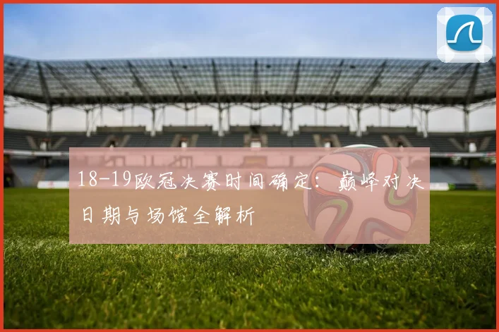 18-19欧冠决赛时间确定:巅峰对决日期与场馆全解析