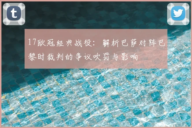 17欧冠经典战役:解析巴萨对阵巴黎时裁判的争议吹罚与影响