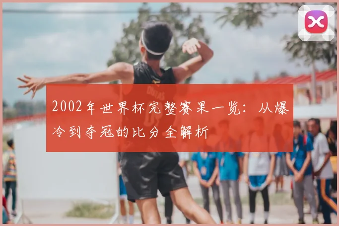 2002年世界杯完整赛果一览：从爆冷到夺冠的比分全解析