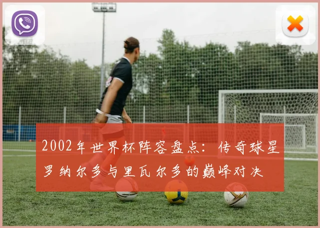 2002年世界杯阵容盘点：传奇球星罗纳尔多与里瓦尔多的巅峰对决