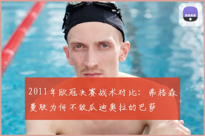 2011年欧冠决赛战术对比：弗格森曼联为何不敌瓜迪奥拉的巴萨