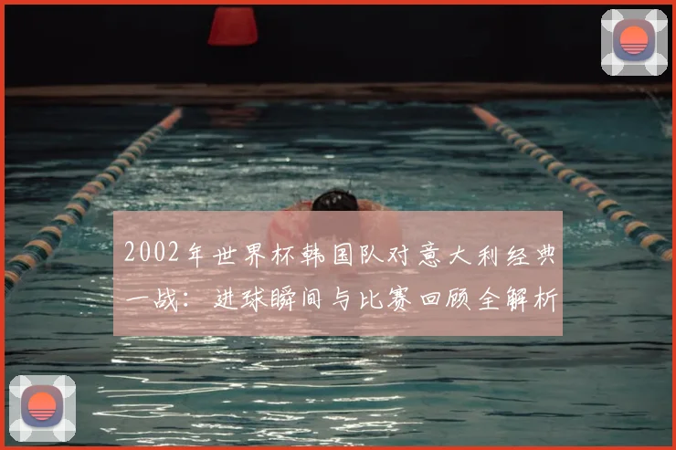 2002年世界杯韩国队对意大利经典一战：进球瞬间与比赛回顾全解析。