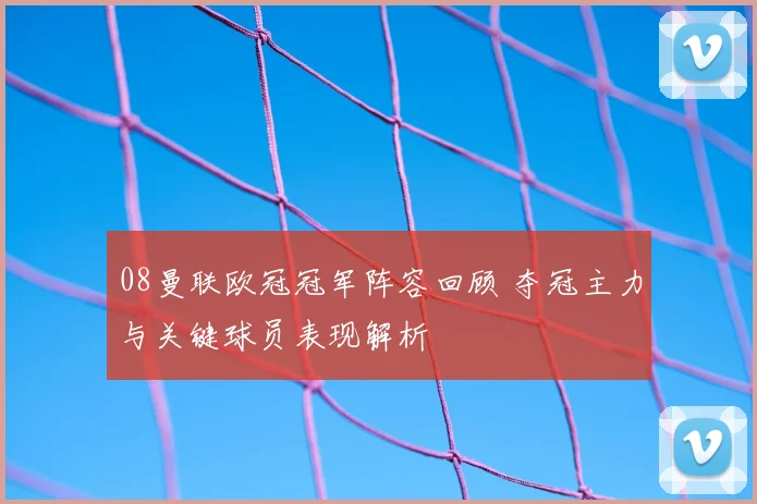 08曼联欧冠冠军阵容回顾 夺冠主力与关键球员表现解析