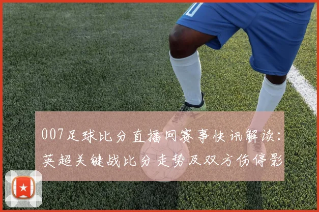 007足球比分直播网赛事快讯解读：英超关键战比分走势及双方伤停影响