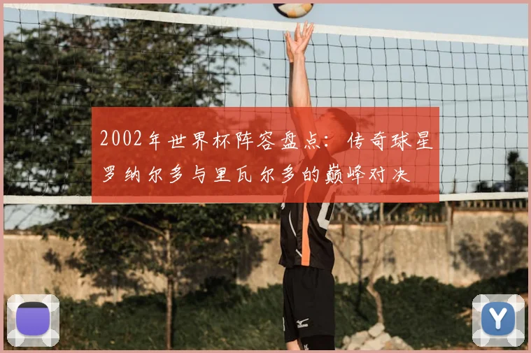 2002年世界杯阵容盘点：传奇球星罗纳尔多与里瓦尔多的巅峰对决
