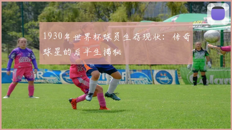 1930年世界杯球员生存现状：传奇球星的后半生揭秘