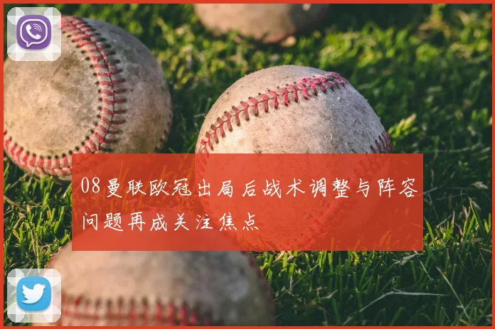 08曼联欧冠出局后战术调整与阵容问题再成关注焦点