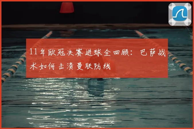 11年欧冠决赛进球全回顾:巴萨战术如何击溃曼联防线
