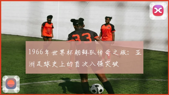 1966年世界杯朝鲜队传奇之旅：亚洲足球史上的首次八强突破