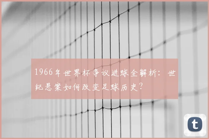 1966年世界杯争议进球全解析：世纪悬案如何改变足球历史？