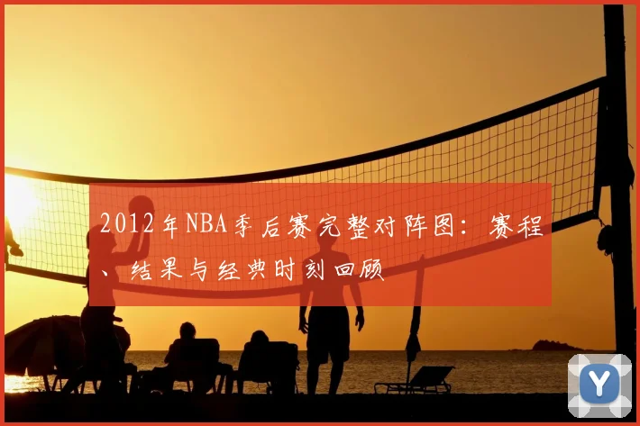 2012年NBA季后赛完整对阵图：赛程、结果与经典时刻回顾