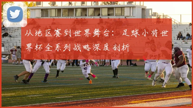 从地区赛到世界舞台：足球小将世界杯全系列战略深度剖析