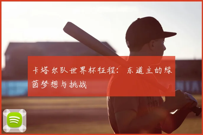 卡塔尔队世界杯征程：东道主的绿茵梦想与挑战