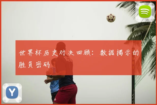 世界杯历史对决回顾:数据揭示的胜负密码