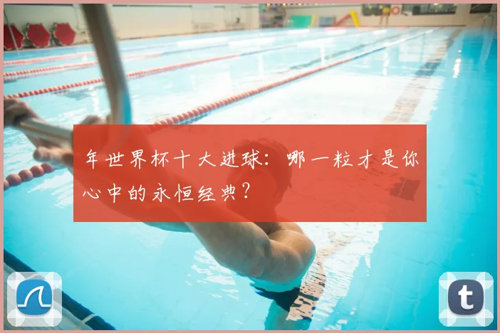 年世界杯十大进球:哪一粒才是你心中的永恒经典?
