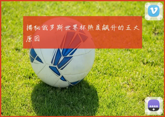 揭秘俄罗斯世界杯热度飙升的五大原因