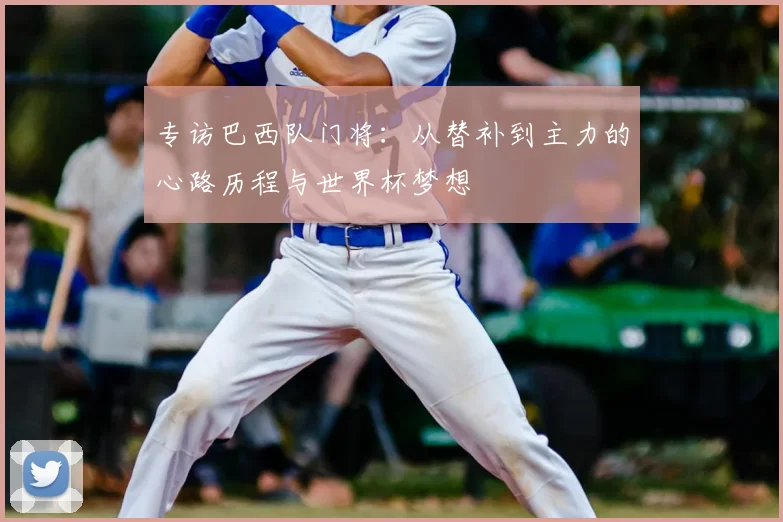 专访巴西队门将:从替补到主力的心路历程与世界杯梦想