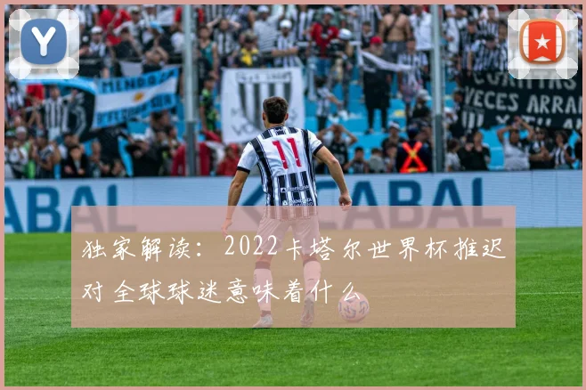 独家解读：2022卡塔尔世界杯推迟对全球球迷意味着什么