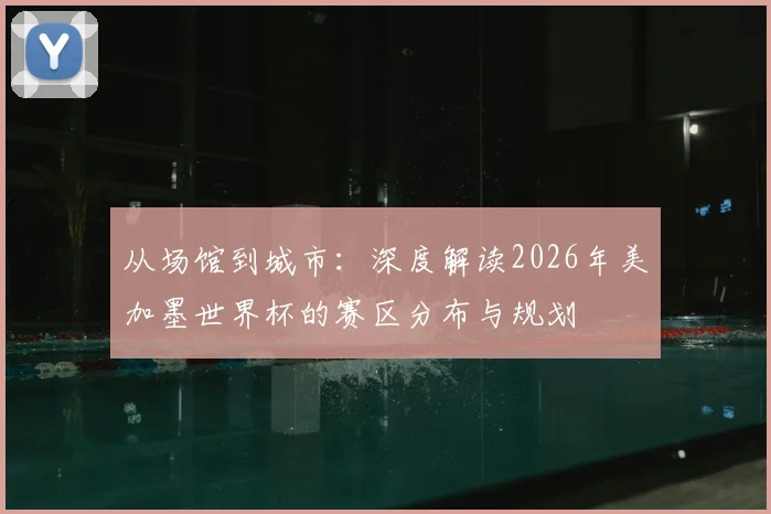 从场馆到城市：深度解读2026年美加墨世界杯的赛区分布与规划