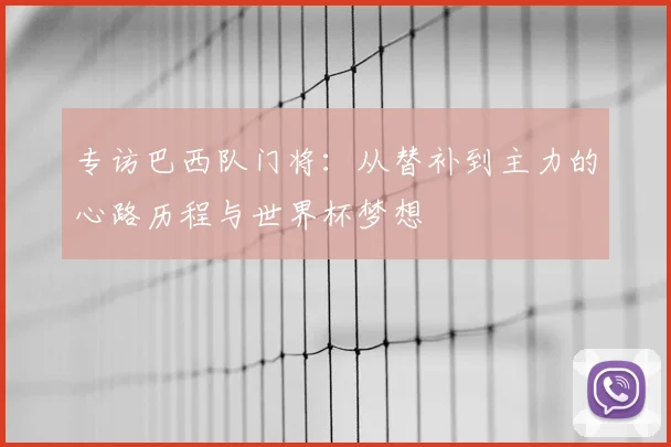 专访巴西队门将:从替补到主力的心路历程与世界杯梦想