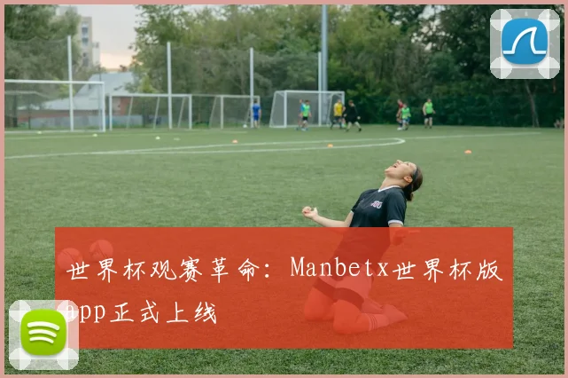 世界杯观赛革命:Manbetx世界杯版app正式上线