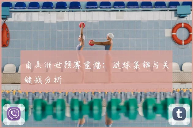 南美洲世预赛重播:进球集锦与关键战分析