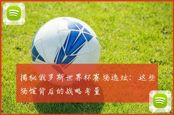 揭秘俄罗斯世界杯赛场选址：这些场馆背后的战略考量