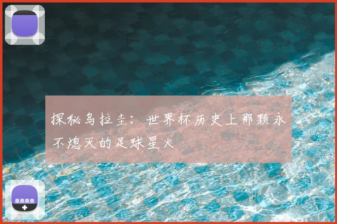 探秘乌拉圭：世界杯历史上那颗永不熄灭的足球星火