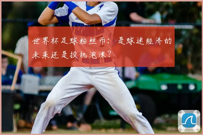 世界杯足球粉丝币:是球迷经济的未来还是投机泡沫?