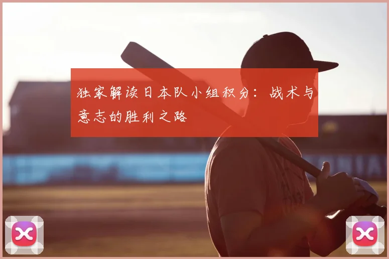 独家解读日本队小组积分:战术与意志的胜利之路