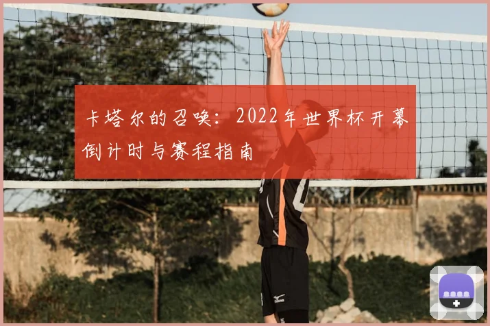 卡塔尔的召唤:2022年世界杯开幕倒计时与赛程指南