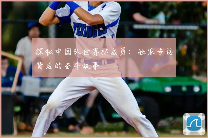 探秘中国队世界杯成员:独家专访背后的奋斗故事