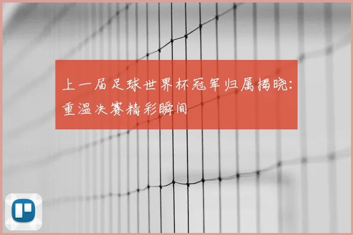 上一届足球世界杯冠军归属揭晓:重温决赛精彩瞬间