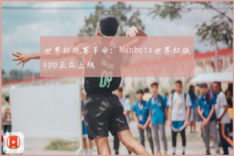 世界杯观赛革命：Manbetx世界杯版app正式上线