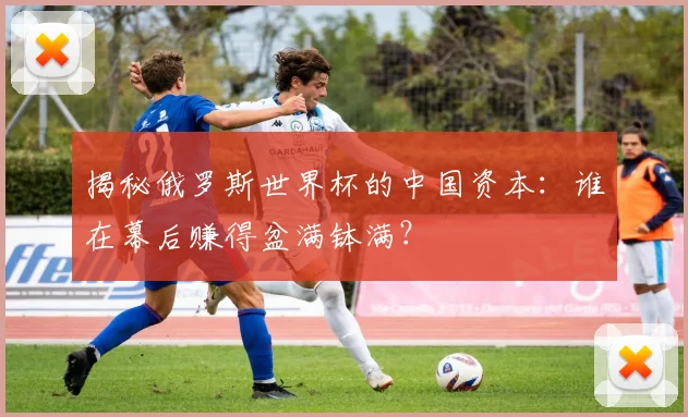 揭秘俄罗斯世界杯的中国资本：谁在幕后赚得盆满钵满？