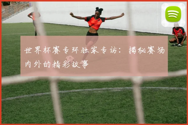 世界杯赛专环独家专访:揭秘赛场内外的精彩故事