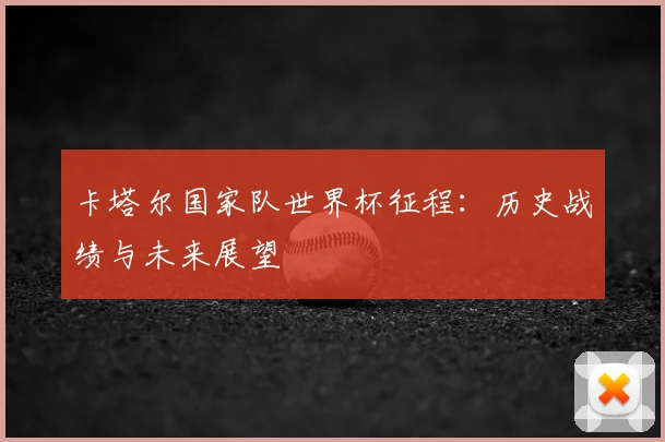 卡塔尔国家队世界杯征程：历史战绩与未来展望