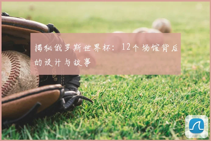揭秘俄罗斯世界杯：12个场馆背后的设计与故事