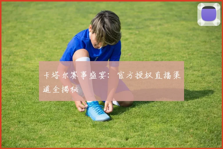卡塔尔赛事盛宴:官方授权直播渠道全揭秘