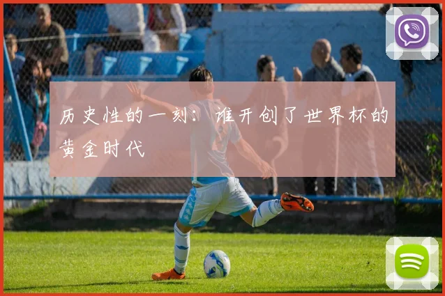 历史性的一刻:谁开创了世界杯的黄金时代