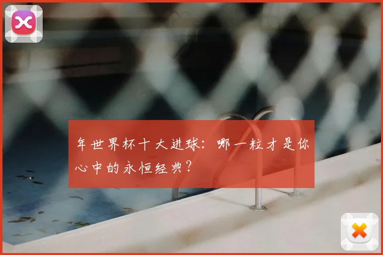 年世界杯十大进球:哪一粒才是你心中的永恒经典?